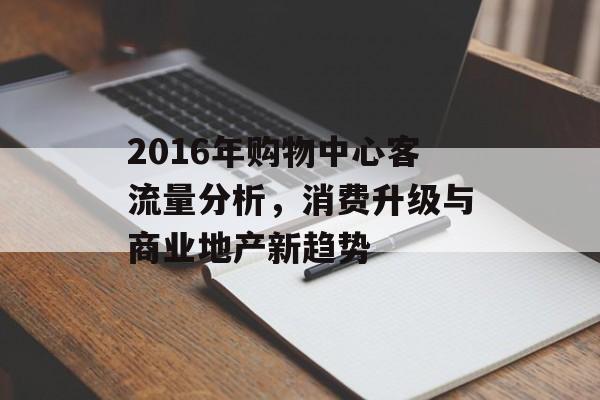 2016年购物中心客流量分析,消费升级与商业地产新趋势 2016年购物中心客流量分析,消费升级与商业地产新趋势