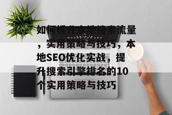 如何提升本地搜索流量,实用策略与技巧,本地SEO优化实战,提升搜索引擎排名的10个实用策略与技巧 如何提升本地搜索流量,实用策略与技巧,本地SEO优化实战,提升搜索引擎排名的10个实用策略与技巧