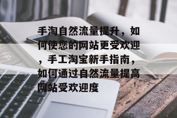 手淘自然流量提升,如何使您的网站更受欢迎,手工淘宝新手指南,如何通过自然流量提高网站受欢迎度 手淘自然流量提升,如何使您的网站更受欢迎,手工淘宝新手指南,如何通过自然流量提高网站受欢迎度