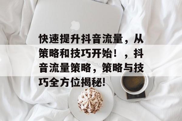快速提升抖音流量,从策略和技巧开始!,抖音流量策略,策略与技巧全方位揭秘! 快速提升抖音流量,从策略和技巧开始!,抖音流量策略,策略与技巧全方位揭秘!