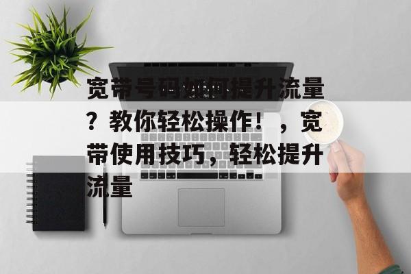 宽带号码如何提升流量?教你轻松操作!,宽带使用技巧,轻松提升流量 宽带号码如何提升流量?教你轻松操作!,宽带使用技巧,轻松提升流量