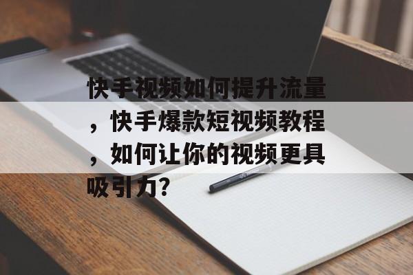 快手视频如何提升流量,快手爆款短视频教程,如何让你的视频更具吸引力? 快手视频如何提升流量,快手爆款短视频教程,如何让你的视频更具吸引力?