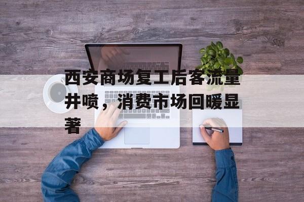 西安商场复工后客流量井喷,消费市场回暖显著 西安商场复工后客流量井喷,消费市场回暖显著