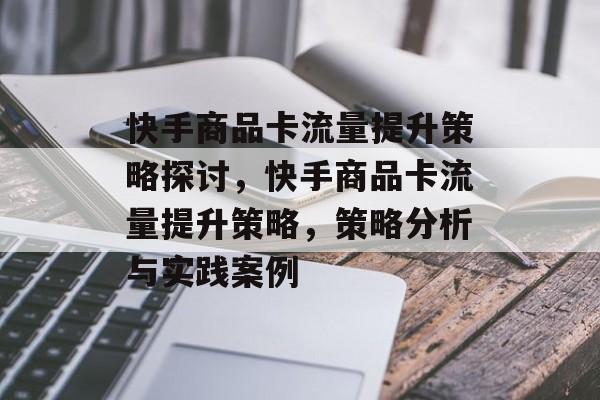 快手商品卡流量提升策略探讨,快手商品卡流量提升策略,策略分析与实践案例 快手商品卡流量提升策略探讨,快手商品卡流量提升策略,策略分析与实践案例