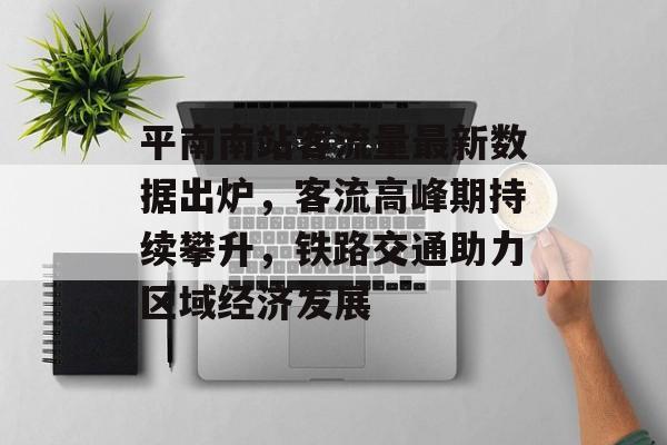 平南南站客流量最新数据出炉,客流高峰期持续攀升,铁路交通助力区域经济发展 平南南站客流量最新数据出炉,客流高峰期持续攀升,铁路交通助力区域经济发展