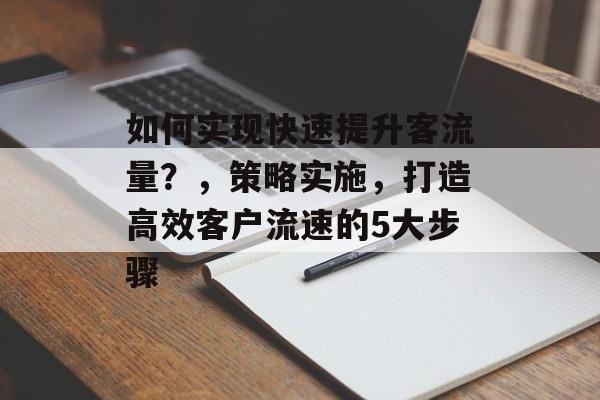 如何实现快速提升客流量？，策略实施，打造高效客户流速的5大步骤