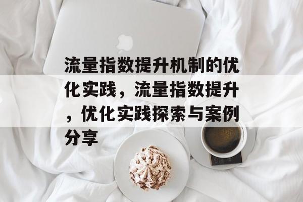 流量指数提升机制的优化实践，流量指数提升，优化实践探索与案例分享
