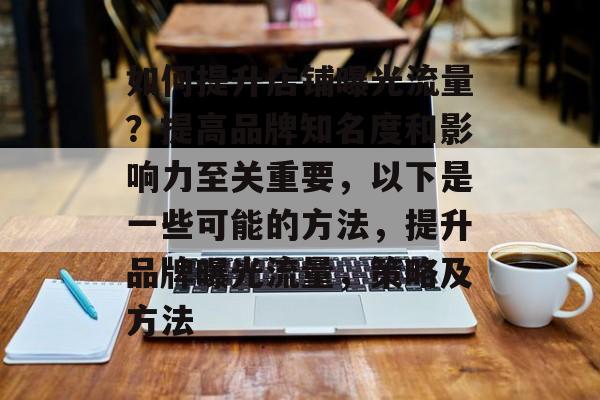 如何提升店铺曝光流量？提高品牌知名度和影响力至关重要，以下是一些可能的方法，提升品牌曝光流量，策略及方法