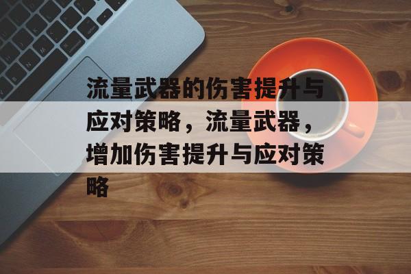 流量武器的伤害提升与应对策略,流量武器,增加伤害提升与应对策略 流量武器的伤害提升与应对策略,流量武器,增加伤害提升与应对策略