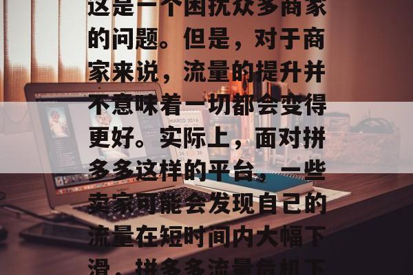 拼多多流量如何提升？这是一个困扰众多商家的问题。但是，对于商家来说，流量的提升并不意味着一切都会变得更好。实际上，面对拼多多这样的平台，一些卖家可能会发现自己的流量在短时间内大幅下滑，拼多多流量危机下，如何提升流量？