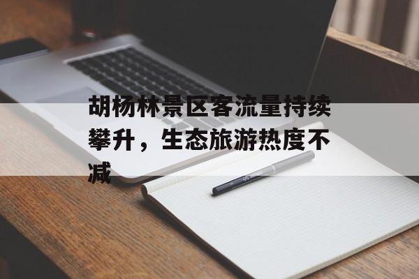 胡杨林景区客流量持续攀升，生态旅游热度不减