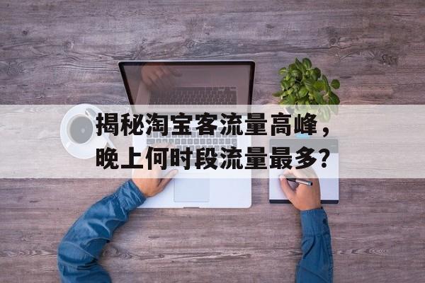揭秘淘宝客流量高峰,晚上何时段流量最多? 揭秘淘宝客流量高峰,晚上何时段流量最多?