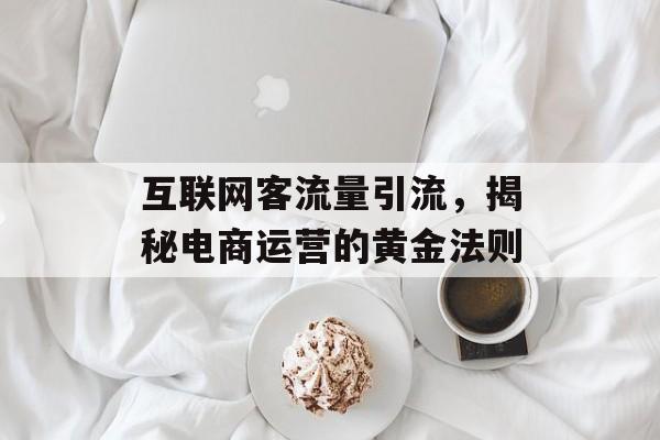 互联网客流量引流,揭秘电商运营的黄金法则 互联网客流量引流,揭秘电商运营的黄金法则