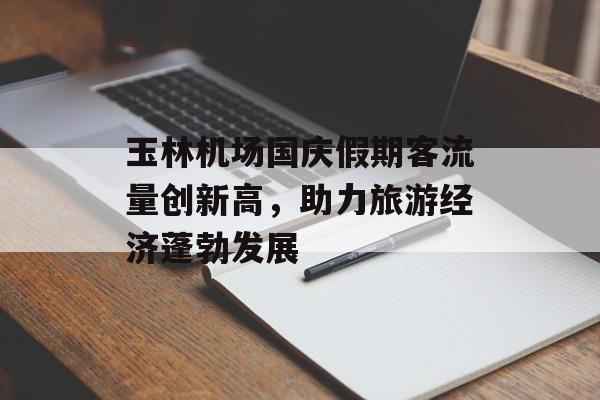 玉林机场国庆假期客流量创新高,助力旅游经济蓬勃发展 玉林机场国庆假期客流量创新高,助力旅游经济蓬勃发展