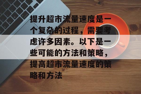提升超市流量速度是一个复杂的过程,需要考虑许多因素。以下是一些可能的方法和策略,提高超市流量速度的策略和方法 提升超市流量速度是一个复杂的过程,需要考虑许多因素。以下是一些可能的方法和策略,提高超市流量速度的策略和方法