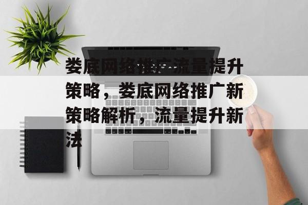 娄底网络推广流量提升策略,娄底网络推广新策略解析,流量提升新法 娄底网络推广流量提升策略,娄底网络推广新策略解析,流量提升新法