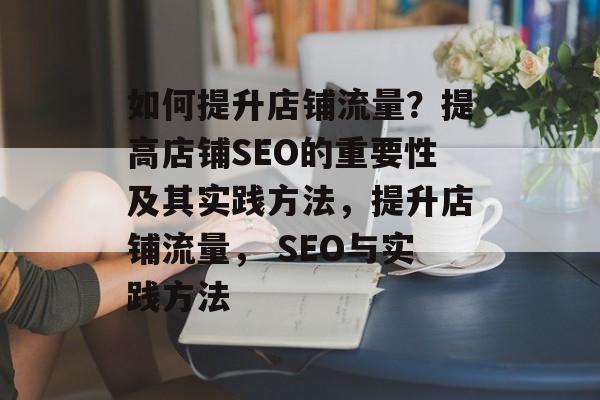 如何提升店铺流量?提高店铺SEO的重要性及其实践方法,提升店铺流量, SEO与实践方法 如何提升店铺流量?提高店铺SEO的重要性及其实践方法,提升店铺流量, SEO与实践方法