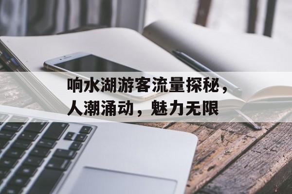 响水湖游客流量探秘,人潮涌动,魅力无限 响水湖游客流量探秘,人潮涌动,魅力无限
