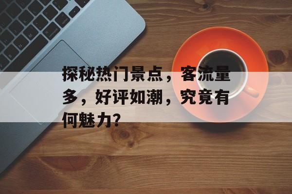 探秘热门景点,客流量多,好评如潮,究竟有何魅力? 探秘热门景点,客流量多,好评如潮,究竟有何魅力?