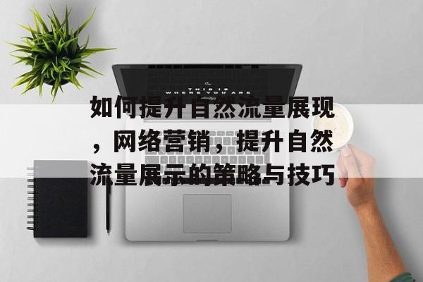 如何提升自然流量展现,网络营销,提升自然流量展示的策略与技巧 如何提升自然流量展现,网络营销,提升自然流量展示的策略与技巧