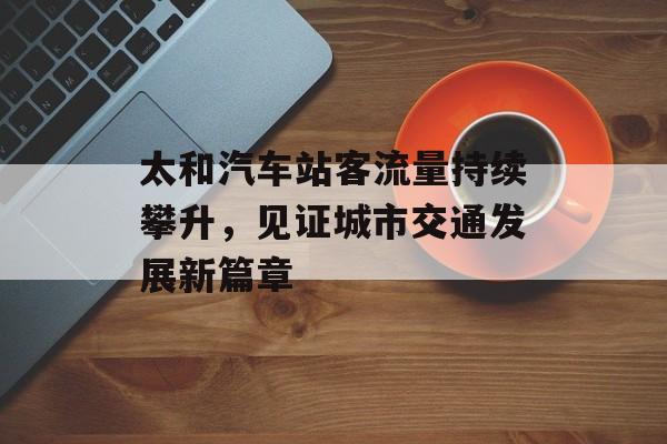 太和汽车站客流量持续攀升,见证城市交通发展新篇章 太和汽车站客流量持续攀升,见证城市交通发展新篇章