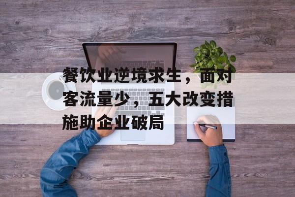 餐饮业逆境求生,面对客流量少,五大改变措施助企业破局 餐饮业逆境求生,面对客流量少,五大改变措施助企业破局