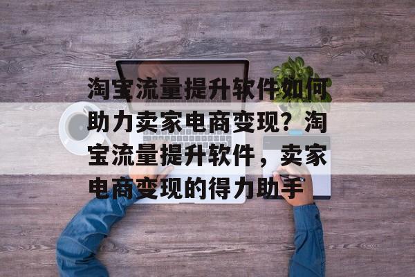 淘宝流量提升软件如何助力卖家电商变现?淘宝流量提升软件,卖家电商变现的得力助手 淘宝流量提升软件如何助力卖家电商变现?淘宝流量提升软件,卖家电商变现的得力助手