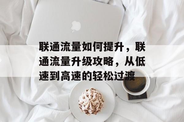 联通流量如何提升，联通流量升级攻略，从低速到高速的轻松过渡