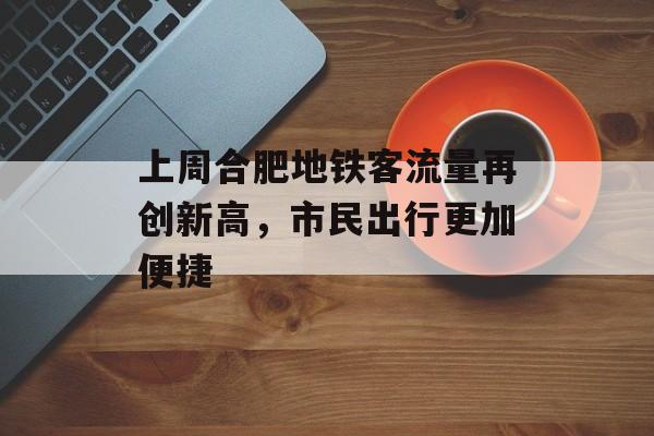 上周合肥地铁客流量再创新高，市民出行更加便捷