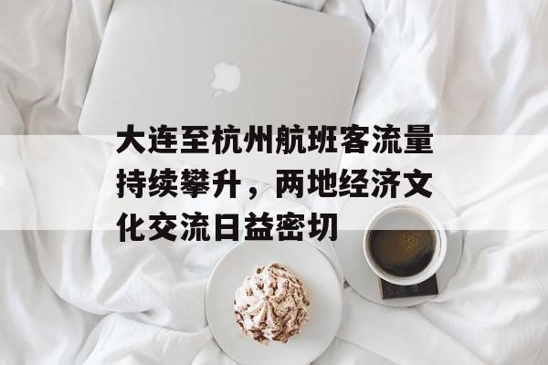 大连至杭州航班客流量持续攀升,两地经济文化交流日益密切 大连至杭州航班客流量持续攀升,两地经济文化交流日益密切