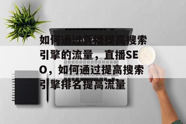 如何通过直播提高搜索引擎的流量,直播SEO,如何通过提高搜索引擎排名提高流量 如何通过直播提高搜索引擎的流量,直播SEO,如何通过提高搜索引擎排名提高流量