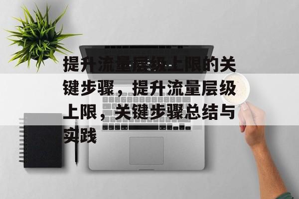 提升流量层级上限的关键步骤,提升流量层级上限,关键步骤总结与实践 提升流量层级上限的关键步骤,提升流量层级上限,关键步骤总结与实践
