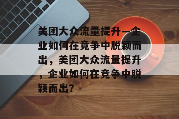 美团大众流量提升—企业如何在竞争中脱颖而出,美团大众流量提升,企业如何在竞争中脱颖而出? 美团大众流量提升—企业如何在竞争中脱颖而出,美团大众流量提升,企业如何在竞争中脱颖而出?