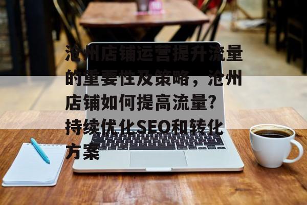 沧州店铺运营提升流量的重要性及策略,沧州店铺如何提高流量? 持续优化SEO和转化方案 沧州店铺运营提升流量的重要性及策略,沧州店铺如何提高流量? 持续优化SEO和转化方案