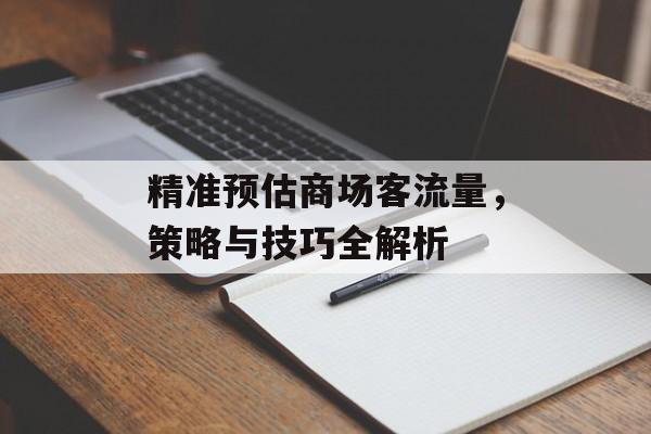精准预估商场客流量,策略与技巧全解析 精准预估商场客流量,策略与技巧全解析