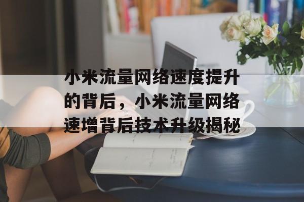 小米流量网络速度提升的背后，小米流量网络速增背后技术升级揭秘