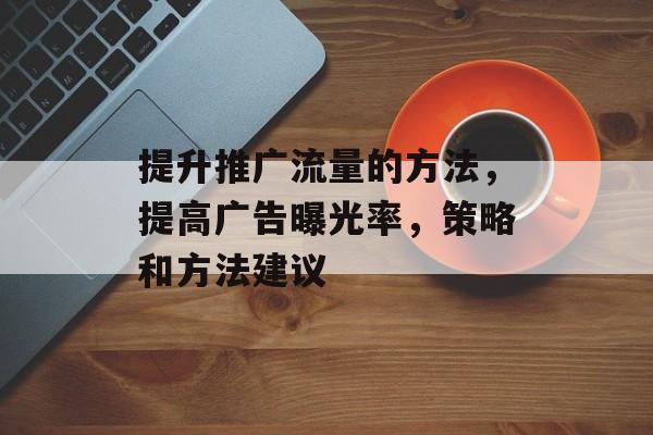 提升推广流量的方法,提高广告曝光率,策略和方法建议 提升推广流量的方法,提高广告曝光率,策略和方法建议