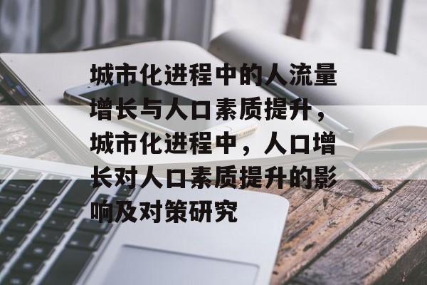 城市化进程中的人流量增长与人口素质提升,城市化进程中,人口增长对人口素质提升的影响及对策研究 城市化进程中的人流量增长与人口素质提升,城市化进程中,人口增长对人口素质提升的影响及对策研究