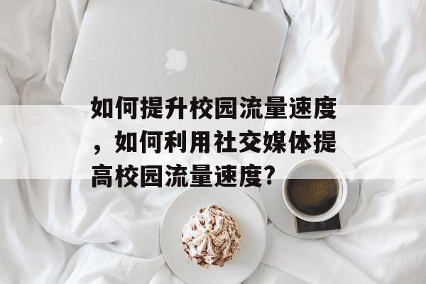 如何提升校园流量速度，如何利用社交媒体提高校园流量速度?