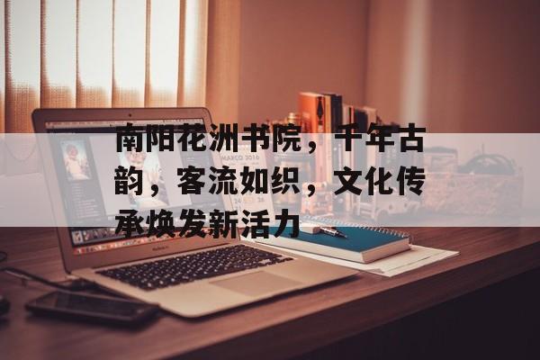 南阳花洲书院,千年古韵,客流如织,文化传承焕发新活力 南阳花洲书院,千年古韵,客流如织,文化传承焕发新活力