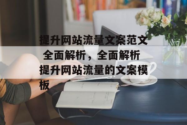 提升网站流量文案范文 全面解析,全面解析提升网站流量的文案模板 提升网站流量文案范文 全面解析,全面解析提升网站流量的文案模板