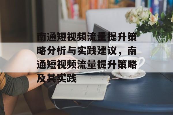 南通短视频流量提升策略分析与实践建议,南通短视频流量提升策略及其实践 南通短视频流量提升策略分析与实践建议,南通短视频流量提升策略及其实践