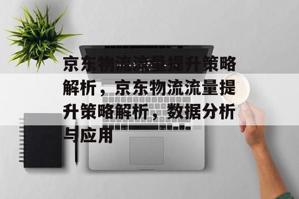 京东物流流量提升策略解析，京东物流流量提升策略解析，数据分析与应用