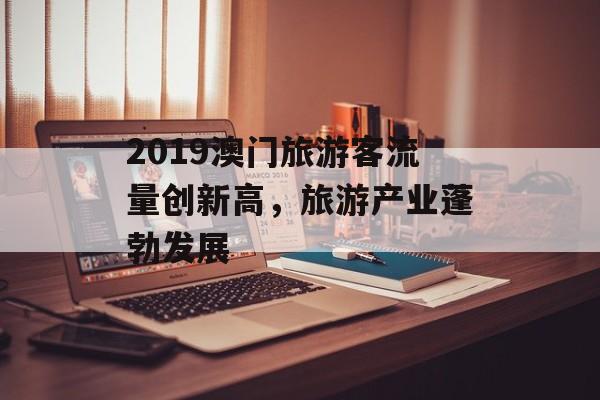 2019澳门旅游客流量创新高,旅游产业蓬勃发展 2019澳门旅游客流量创新高,旅游产业蓬勃发展