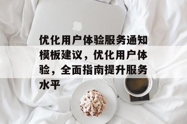 优化用户体验服务通知模板建议,优化用户体验,全面指南提升服务水平 优化用户体验服务通知模板建议,优化用户体验,全面指南提升服务水平