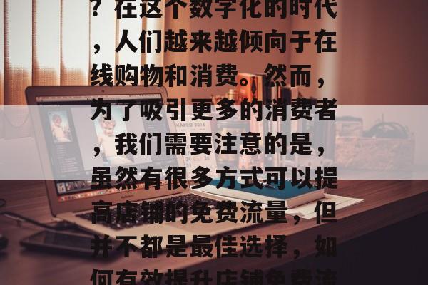 如何提升店铺免费流量?在这个数字化的时代,人们越来越倾向于在线购物和消费。然而,为了吸引更多的消费者,我们需要注意的是,虽然有很多方式可以提高店铺的免费流量,但并不都是最佳选择,如何有效提升店铺免费流量? 如何提升店铺免费流量?在这个数字化的时代,人们越来越倾向于在线购物和消费。然而,为了吸引更多的消费者,我们需要注意的是,虽然有很多方式可以提高店铺的免费流量,但并不都是最佳选择,如何有效提升店铺免费流量?