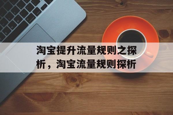 淘宝提升流量规则之探析,淘宝流量规则探析 淘宝提升流量规则之探析,淘宝流量规则探析