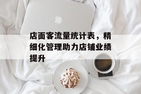 店面客流量统计表,精细化管理助力店铺业绩提升 店面客流量统计表,精细化管理助力店铺业绩提升