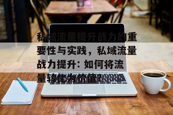 私域流量提升战力的重要性与实践,私域流量战力提升: 如何将流量转化为价值? 私域流量提升战力的重要性与实践,私域流量战力提升: 如何将流量转化为价值?