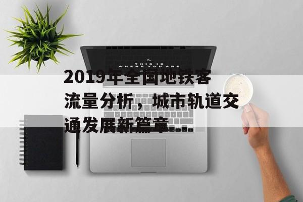 2019年全国地铁客流量分析,城市轨道交通发展新篇章 2019年全国地铁客流量分析,城市轨道交通发展新篇章